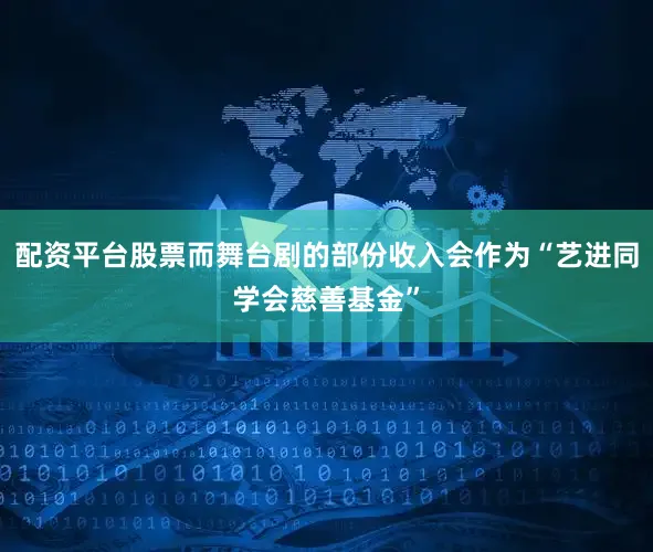 配资平台股票而舞台剧的部份收入会作为“艺进同学会慈善基金”