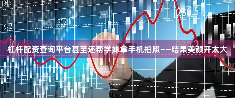 杠杆配资查询平台甚至还帮学妹拿手机拍照——结果美颜开太大