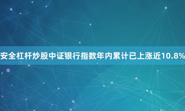 安全杠杆炒股中证银行指数年内累计已上涨近10.8%