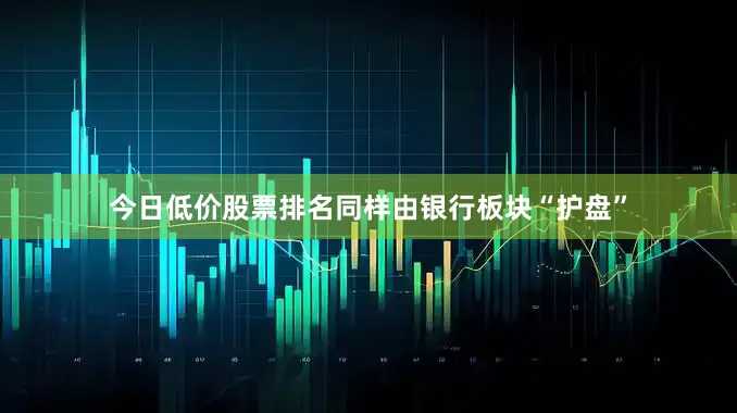 今日低价股票排名同样由银行板块“护盘”