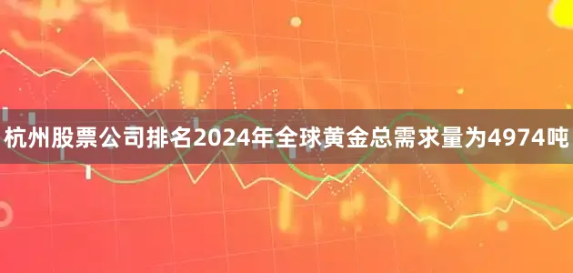 杭州股票公司排名2024年全球黄金总需求量为4974吨