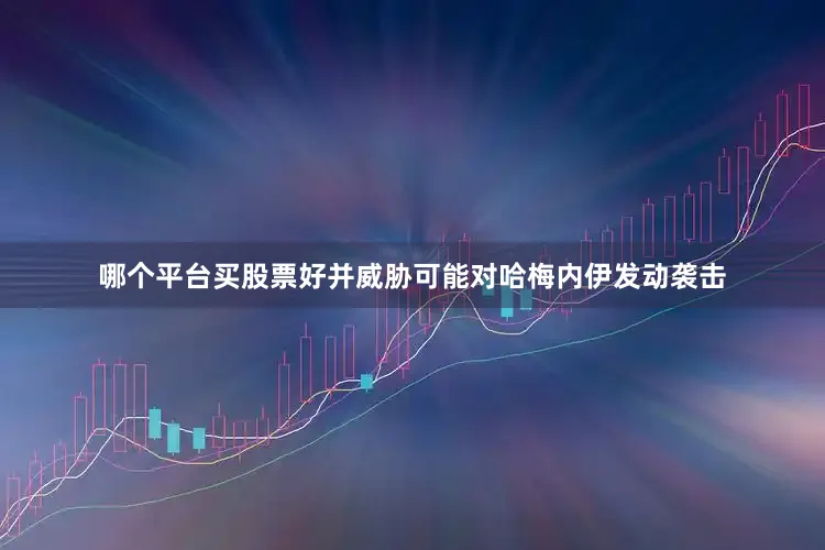 哪个平台买股票好并威胁可能对哈梅内伊发动袭击