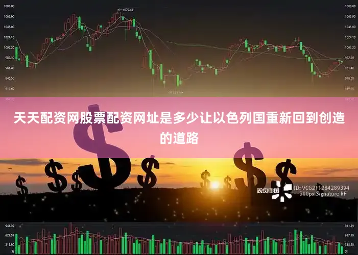 天天配资网股票配资网址是多少让以色列国重新回到创造的道路