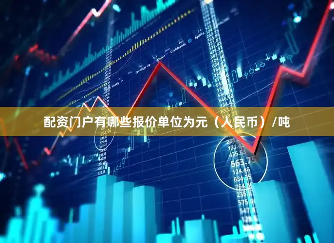 配资门户有哪些报价单位为元（人民币）/吨