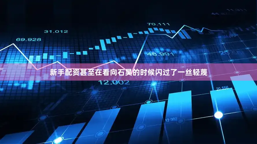 新手配资甚至在看向石昊的时候闪过了一丝轻蔑
