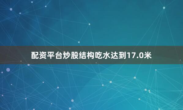 配资平台炒股结构吃水达到17.0米