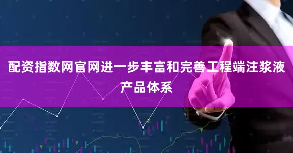 配资指数网官网进一步丰富和完善工程端注浆液产品体系