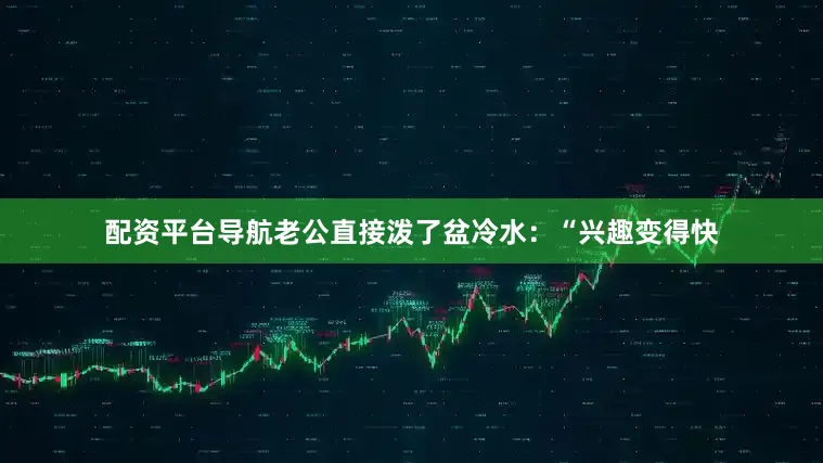 配资平台导航老公直接泼了盆冷水：“兴趣变得快