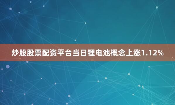 炒股股票配资平台当日锂电池概念上涨1.12%