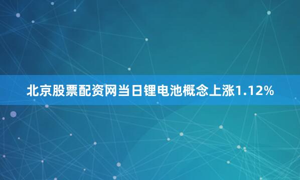 北京股票配资网当日锂电池概念上涨1.12%
