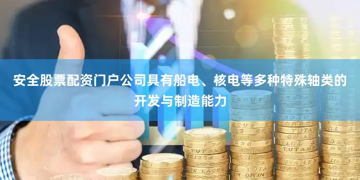 安全股票配资门户公司具有船电、核电等多种特殊轴类的开发与制造能力