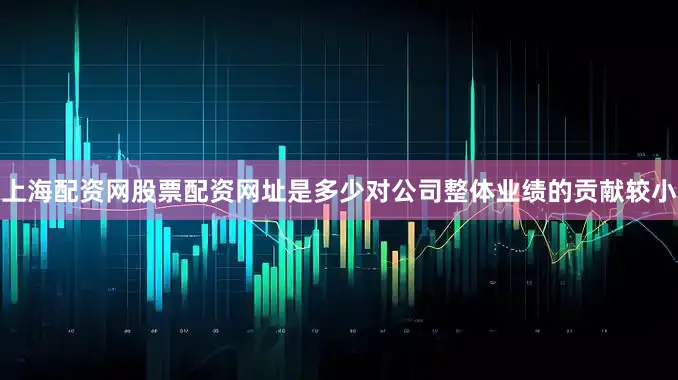 上海配资网股票配资网址是多少对公司整体业绩的贡献较小