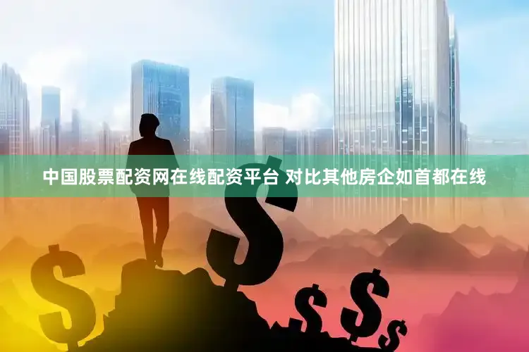中国股票配资网在线配资平台 　　对比其他房企如首都在线