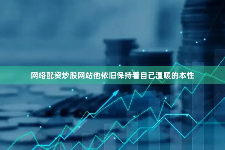 网络配资炒股网站他依旧保持着自己温暖的本性