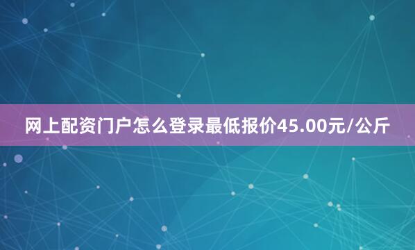 网上配资门户怎么登录最低报价45.00元/公斤