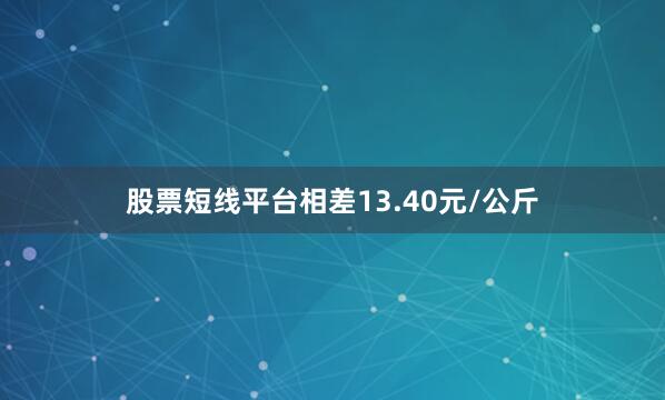 股票短线平台相差13.40元/公斤