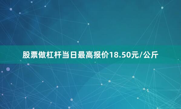 股票做杠杆当日最高报价18.50元/公斤