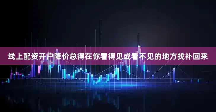 线上配资开户降价总得在你看得见或看不见的地方找补回来