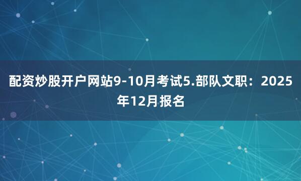 配资炒股开户网站9-10月考试5.部队文职：2025年12月报名