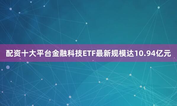 配资十大平台金融科技ETF最新规模达10.94亿元
