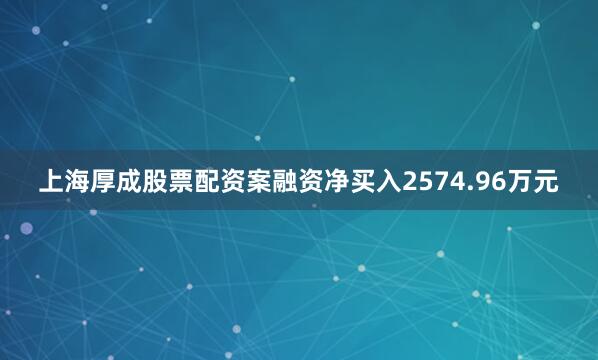 上海厚成股票配资案融资净买入2574.96万元