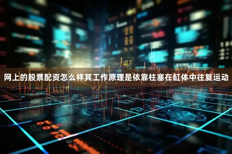 网上的股票配资怎么样其工作原理是依靠柱塞在缸体中往复运动