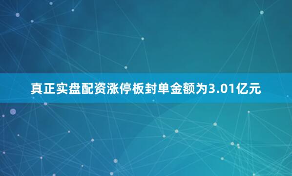 真正实盘配资涨停板封单金额为3.01亿元