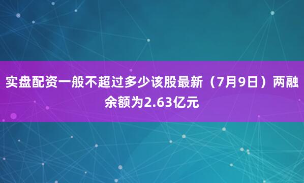 实盘配资一般不超过多少该股最新（7月9日）两融余额为2.63亿元