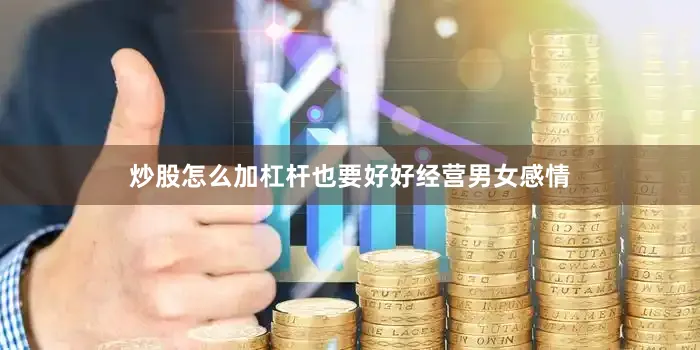 炒股怎么加杠杆也要好好经营男女感情