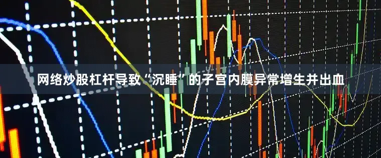 网络炒股杠杆导致“沉睡”的子宫内膜异常增生并出血