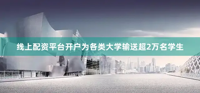 线上配资平台开户为各类大学输送超2万名学生