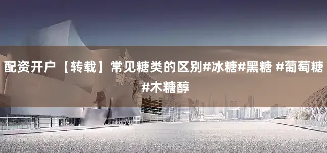 配资开户【转载】常见糖类的区别#冰糖#黑糖 #葡萄糖 #木糖醇