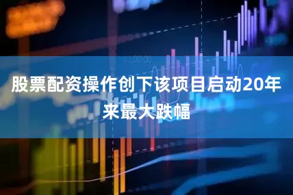 股票配资操作创下该项目启动20年来最大跌幅