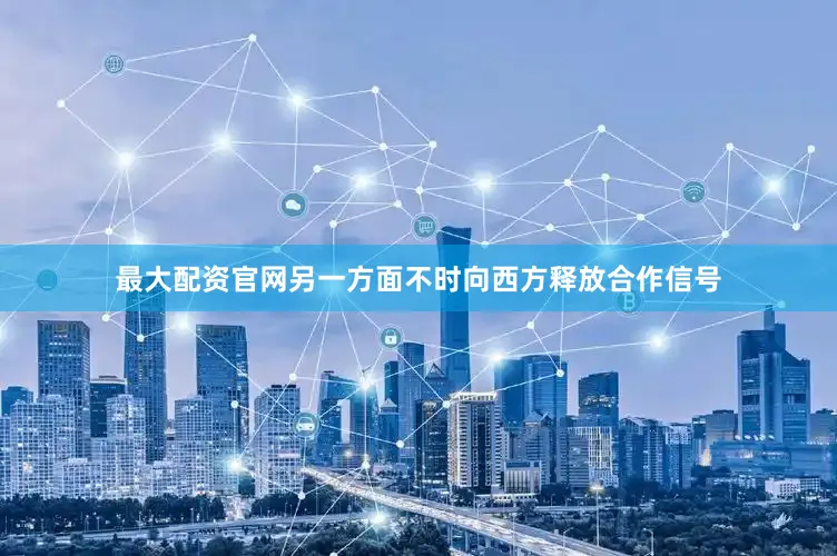 最大配资官网另一方面不时向西方释放合作信号