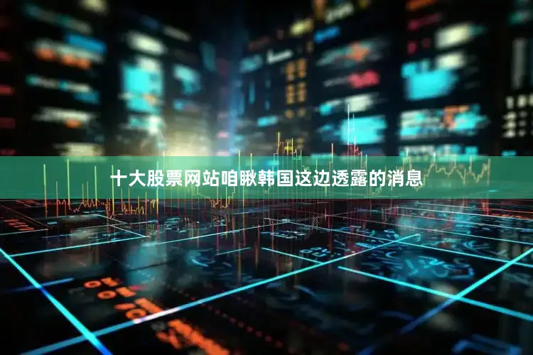 十大股票网站咱瞅韩国这边透露的消息