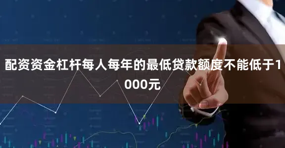 配资资金杠杆每人每年的最低贷款额度不能低于1000元