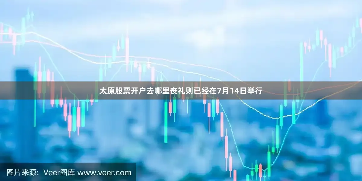 太原股票开户去哪里丧礼则已经在7月14日举行