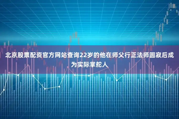 北京股票配资官方网站查询22岁的他在师父行正法师圆寂后成为实际掌舵人