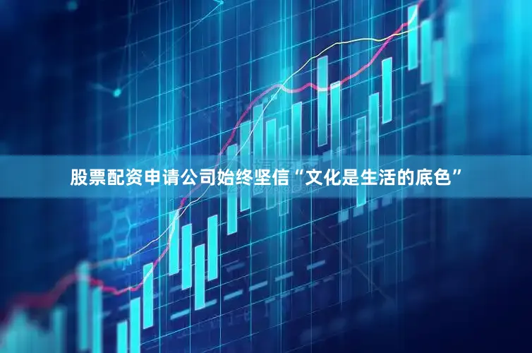 股票配资申请公司始终坚信“文化是生活的底色”