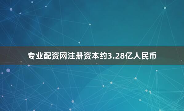 专业配资网注册资本约3.28亿人民币