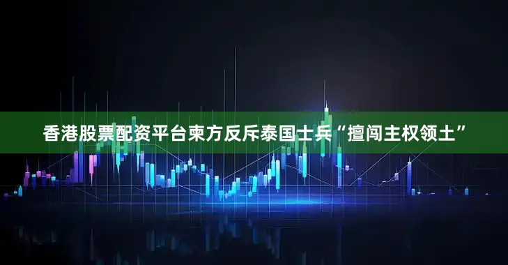 香港股票配资平台柬方反斥泰国士兵“擅闯主权领土”