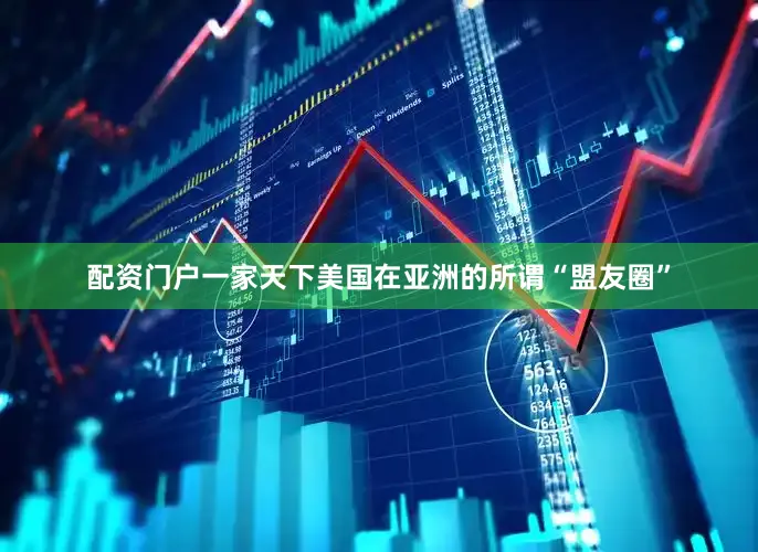 配资门户一家天下美国在亚洲的所谓“盟友圈”