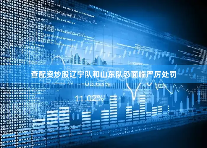 查配资炒股辽宁队和山东队恐面临严厉处罚