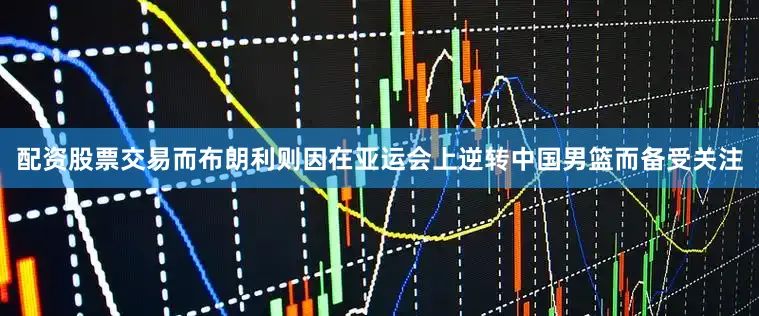配资股票交易而布朗利则因在亚运会上逆转中国男篮而备受关注
