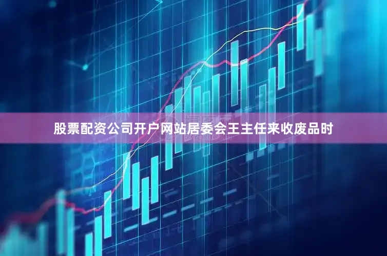 股票配资公司开户网站居委会王主任来收废品时