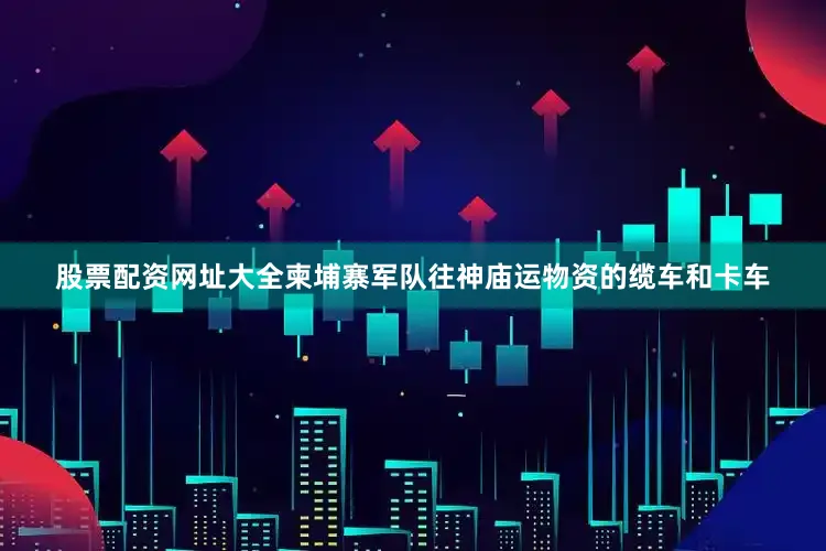 股票配资网址大全柬埔寨军队往神庙运物资的缆车和卡车