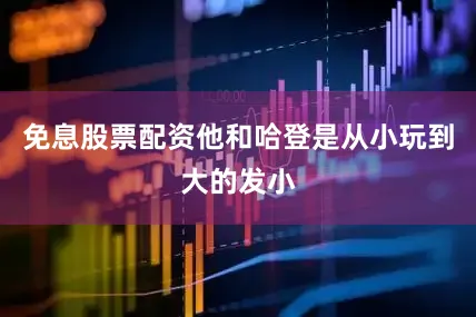 免息股票配资他和哈登是从小玩到大的发小