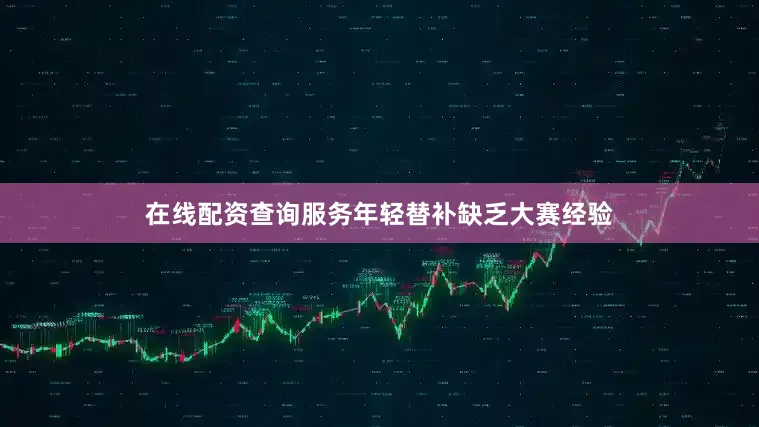 在线配资查询服务年轻替补缺乏大赛经验