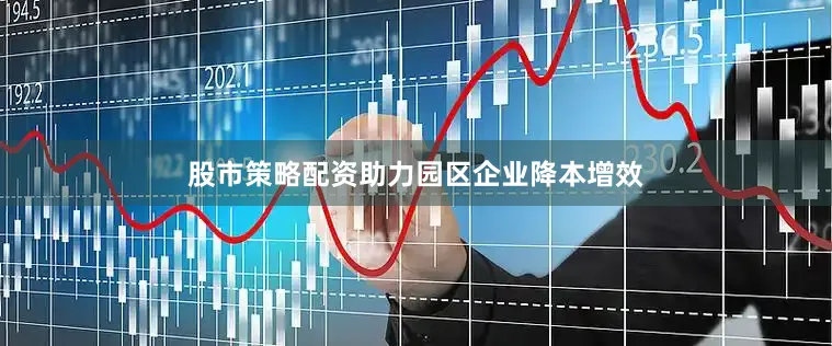 股市策略配资助力园区企业降本增效