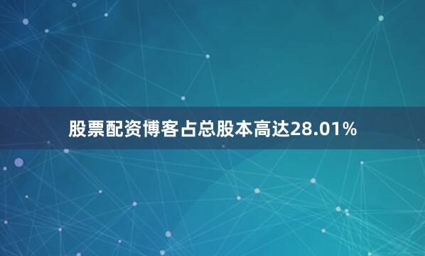 股票配资博客占总股本高达28.01%